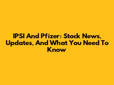 IPSI And Pfizer: Stock News, Updates, And What You Need To Know