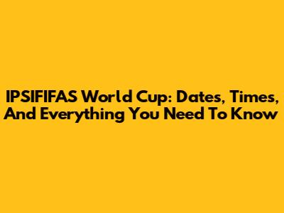 IPSIFIFAS World Cup: Dates, Times, And Everything You Need To Know