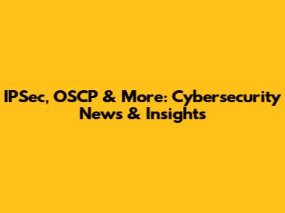 IPSec, OSCP & More: Cybersecurity News & Insights