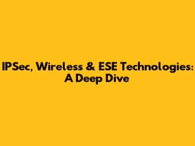 IPSec, Wireless & ESE Technologies: A Deep Dive