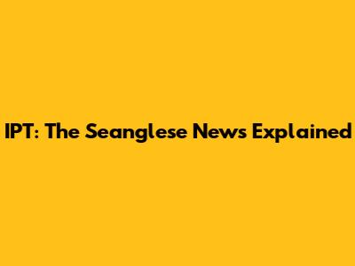 IPT: The "Seanglese" News Explained