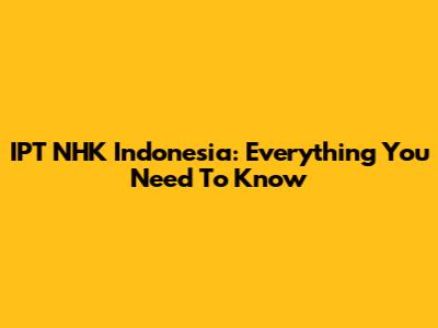 IPT NHK Indonesia: Everything You Need To Know