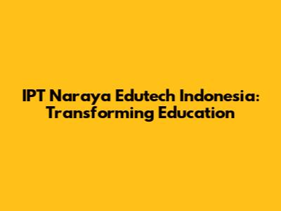 IPT Naraya Edutech Indonesia: Transforming Education