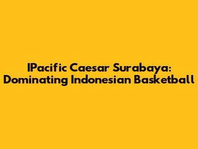 IPacific Caesar Surabaya: Dominating Indonesian Basketball