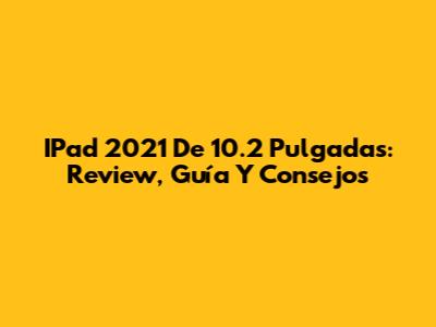 IPad 2021 De 10.2 Pulgadas: Review, Guía Y Consejos