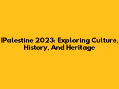 IPalestine 2023: Exploring Culture, History, And Heritage