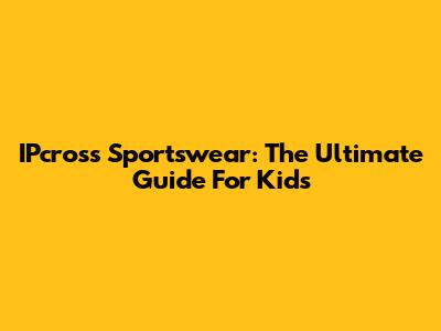 IPcross Sportswear: The Ultimate Guide For Kids
