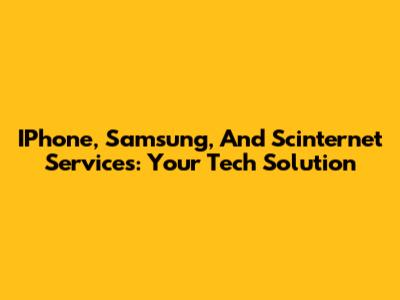 IPhone, Samsung, And Scinternet Services: Your Tech Solution