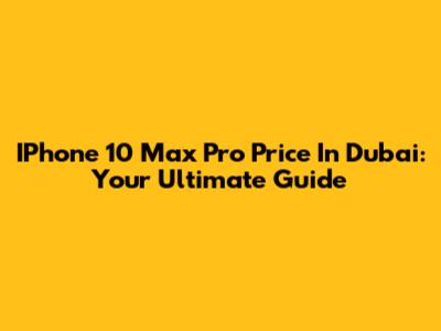 IPhone 10 Max Pro Price In Dubai: Your Ultimate Guide