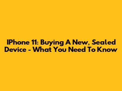 IPhone 11: Buying A New, Sealed Device - What You Need To Know