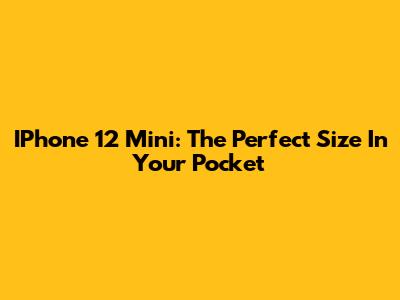 IPhone 12 Mini: The Perfect Size In Your Pocket