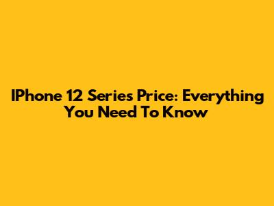 IPhone 12 Series Price: Everything You Need To Know