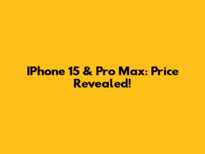 IPhone 15 & Pro Max: Price Revealed!