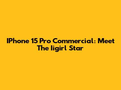 IPhone 15 Pro Commercial: Meet The Iigirl Star