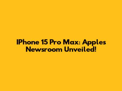 IPhone 15 Pro Max: Apple's Newsroom Unveiled!