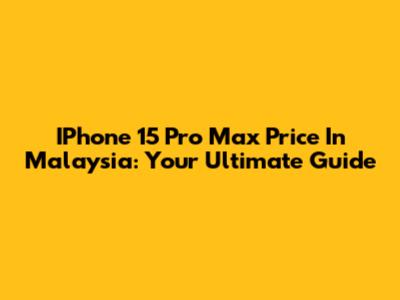 IPhone 15 Pro Max Price In Malaysia: Your Ultimate Guide