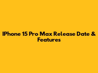 IPhone 15 Pro Max Release Date & Features