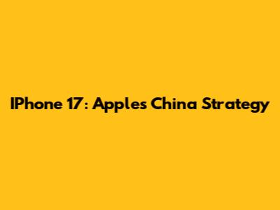 IPhone 17: Apple's China Strategy