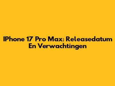 IPhone 17 Pro Max: Releasedatum En Verwachtingen