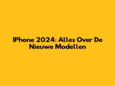 IPhone 2024: Alles Over De Nieuwe Modellen