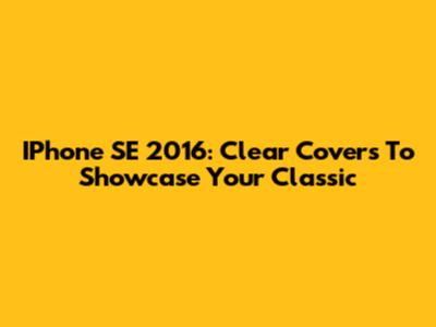 IPhone SE 2016: Clear Covers To Showcase Your Classic