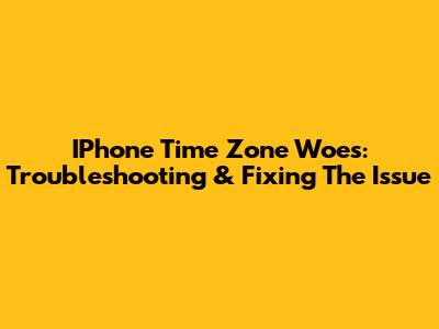 IPhone Time Zone Woes: Troubleshooting & Fixing The Issue