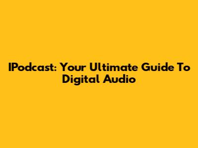 IPodcast: Your Ultimate Guide To Digital Audio