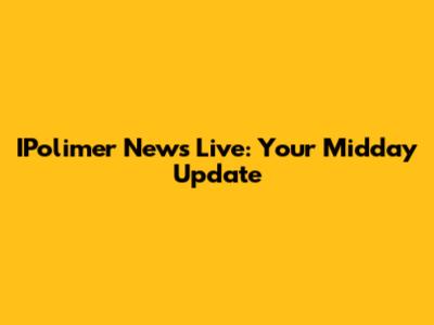 IPolimer News Live: Your Midday Update