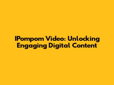 IPompom Video: Unlocking Engaging Digital Content