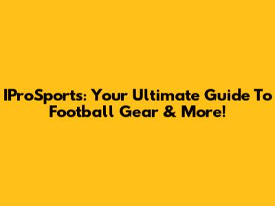 IProSports: Your Ultimate Guide To Football Gear & More!