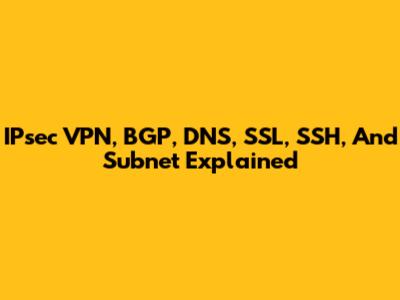 IPsec VPN, BGP, DNS, SSL, SSH, And Subnet Explained