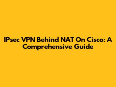 IPsec VPN Behind NAT On Cisco: A Comprehensive Guide