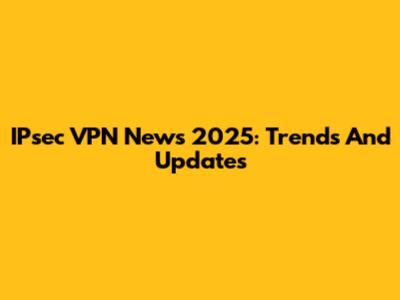 IPsec VPN News 2025: Trends And Updates