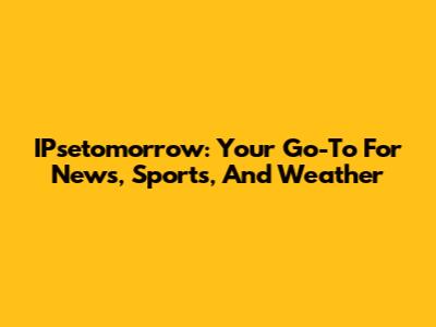 IPsetomorrow: Your Go-To For News, Sports, And Weather