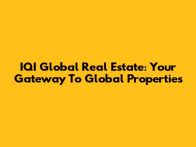 IQI Global Real Estate: Your Gateway To Global Properties