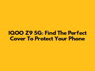 IQOO Z9 5G: Find The Perfect Cover To Protect Your Phone