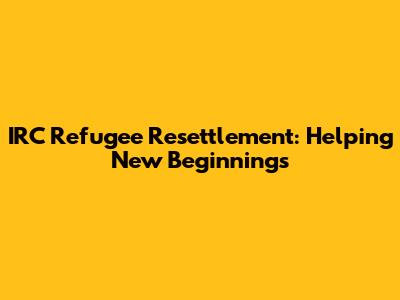IRC Refugee Resettlement: Helping New Beginnings