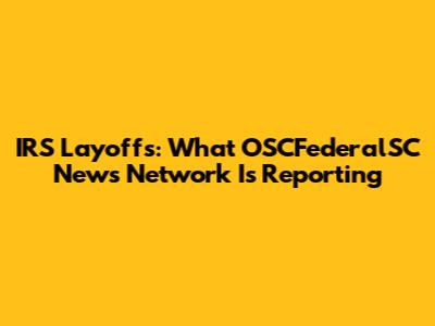 IRS Layoffs: What OSCFederalSC News Network Is Reporting