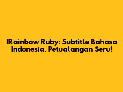 IRainbow Ruby: Subtitle Bahasa Indonesia, Petualangan Seru!