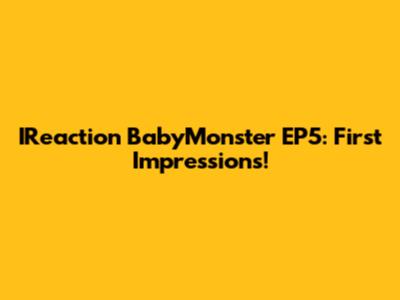 IReaction BabyMonster EP5: First Impressions!