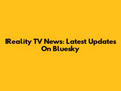 IReality TV News: Latest Updates On Bluesky
