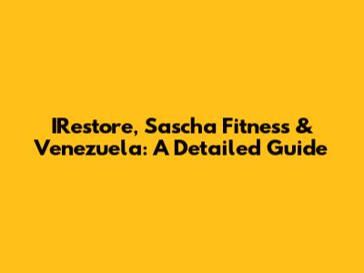 IRestore, Sascha Fitness & Venezuela: A Detailed Guide