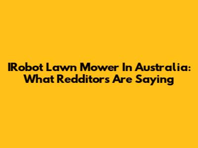 IRobot Lawn Mower In Australia: What Redditors Are Saying