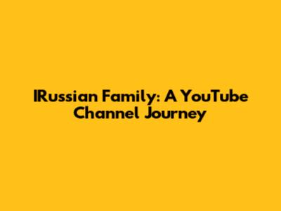 IRussian Family: A YouTube Channel Journey