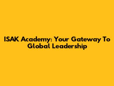 ISAK Academy: Your Gateway To Global Leadership