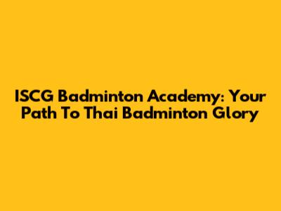 ISCG Badminton Academy: Your Path To Thai Badminton Glory