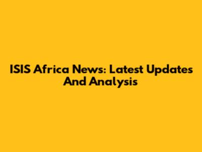 ISIS Africa News: Latest Updates And Analysis