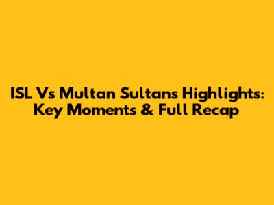 ISL Vs Multan Sultans Highlights: Key Moments & Full Recap