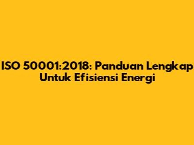 ISO 50001:2018: Panduan Lengkap Untuk Efisiensi Energi