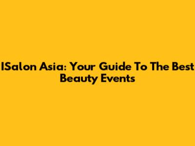 ISalon Asia: Your Guide To The Best Beauty Events
